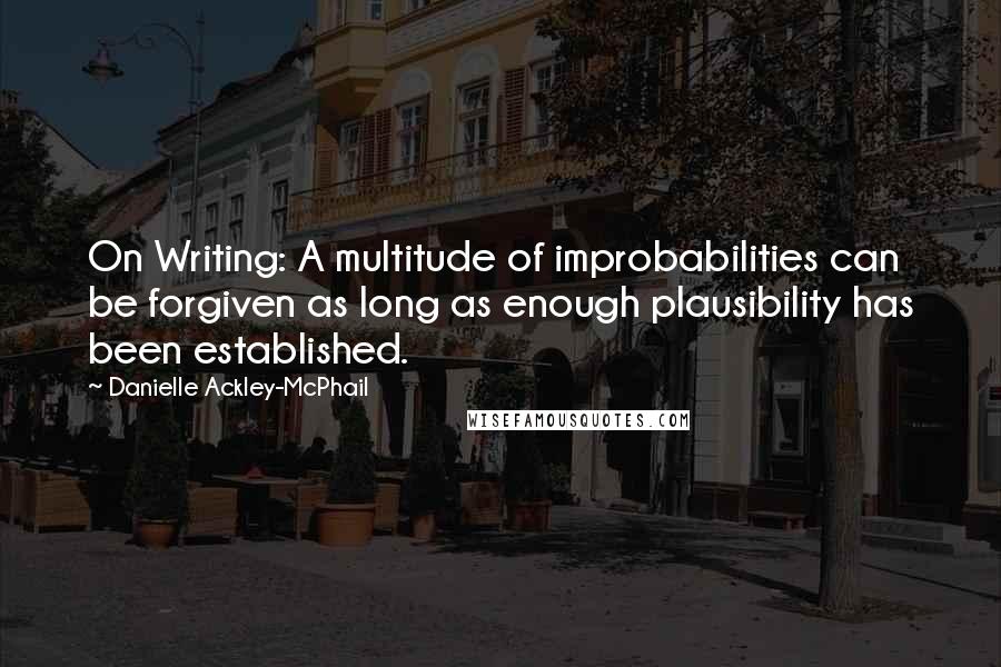 Danielle Ackley-McPhail Quotes: On Writing: A multitude of improbabilities can be forgiven as long as enough plausibility has been established.