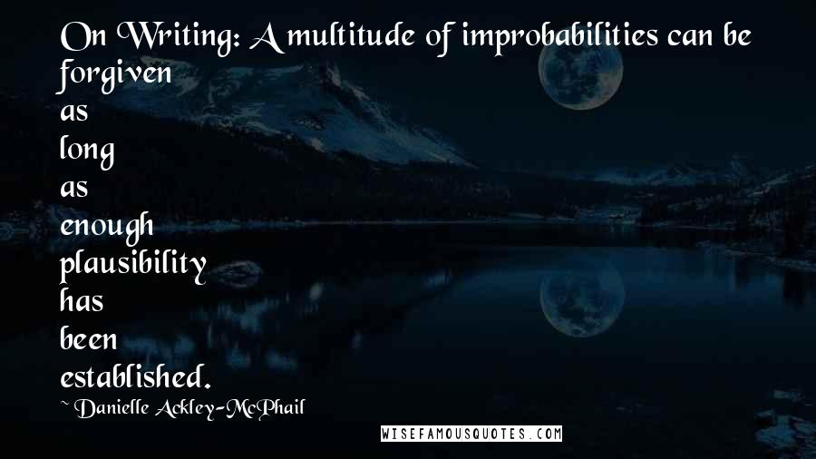 Danielle Ackley-McPhail Quotes: On Writing: A multitude of improbabilities can be forgiven as long as enough plausibility has been established.