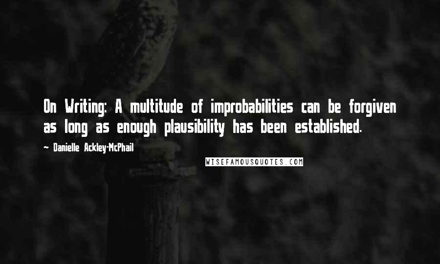 Danielle Ackley-McPhail Quotes: On Writing: A multitude of improbabilities can be forgiven as long as enough plausibility has been established.