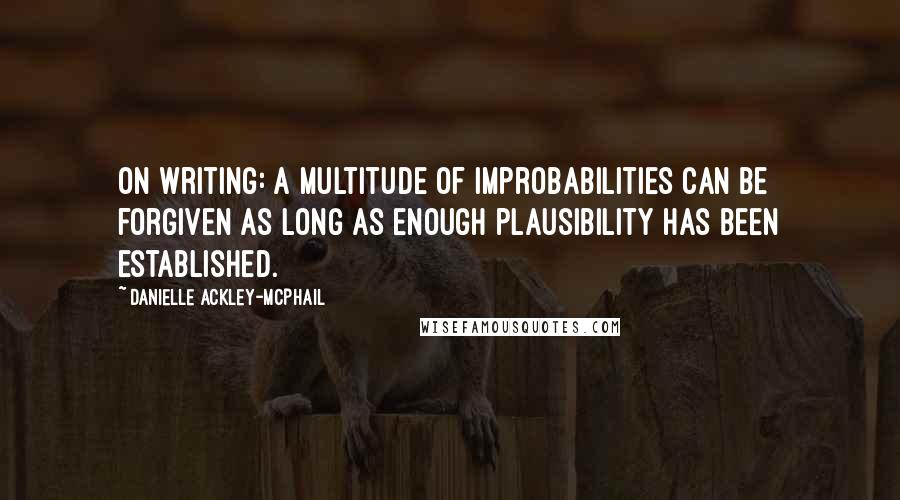 Danielle Ackley-McPhail Quotes: On Writing: A multitude of improbabilities can be forgiven as long as enough plausibility has been established.