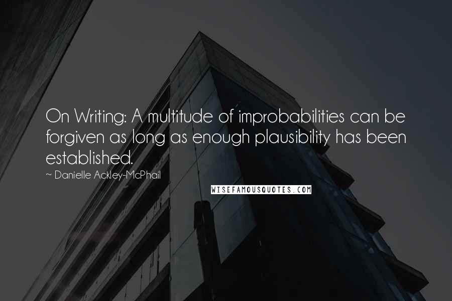 Danielle Ackley-McPhail Quotes: On Writing: A multitude of improbabilities can be forgiven as long as enough plausibility has been established.