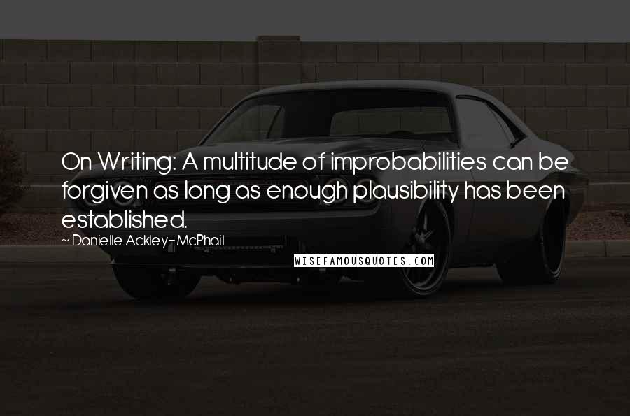 Danielle Ackley-McPhail Quotes: On Writing: A multitude of improbabilities can be forgiven as long as enough plausibility has been established.