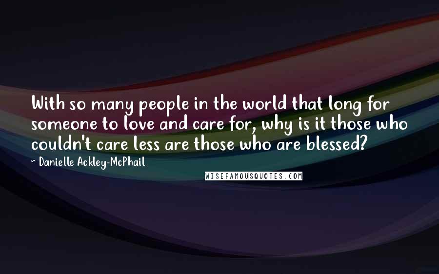 Danielle Ackley-McPhail Quotes: With so many people in the world that long for someone to love and care for, why is it those who couldn't care less are those who are blessed?