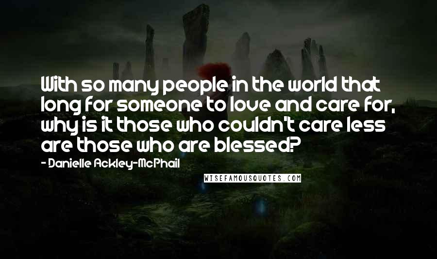 Danielle Ackley-McPhail Quotes: With so many people in the world that long for someone to love and care for, why is it those who couldn't care less are those who are blessed?
