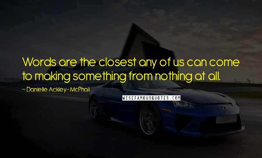 Danielle Ackley-McPhail Quotes: Words are the closest any of us can come to making something from nothing at all.