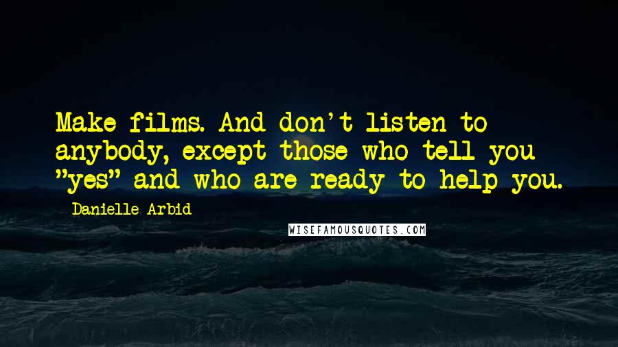 Danielle Arbid Quotes: Make films. And don't listen to anybody, except those who tell you "yes" and who are ready to help you.