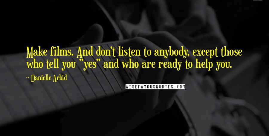 Danielle Arbid Quotes: Make films. And don't listen to anybody, except those who tell you "yes" and who are ready to help you.