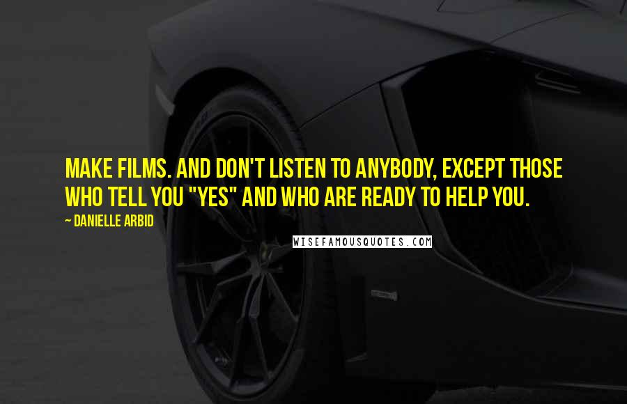 Danielle Arbid Quotes: Make films. And don't listen to anybody, except those who tell you "yes" and who are ready to help you.