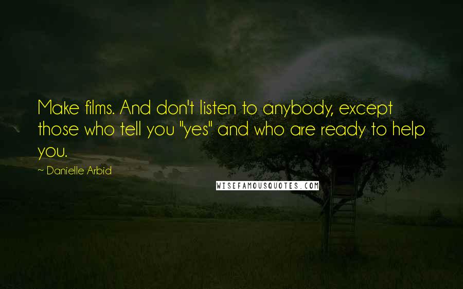 Danielle Arbid Quotes: Make films. And don't listen to anybody, except those who tell you "yes" and who are ready to help you.