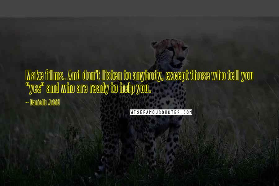 Danielle Arbid Quotes: Make films. And don't listen to anybody, except those who tell you "yes" and who are ready to help you.