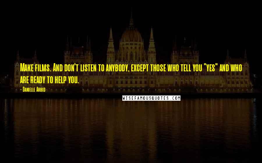 Danielle Arbid Quotes: Make films. And don't listen to anybody, except those who tell you "yes" and who are ready to help you.