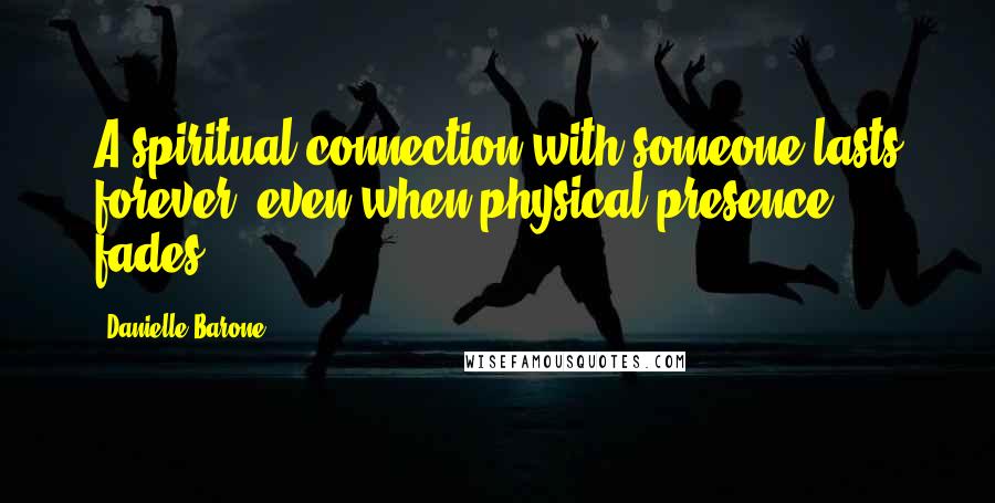 Danielle Barone Quotes: A spiritual connection with someone lasts forever, even when physical presence fades.