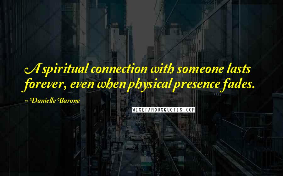 Danielle Barone Quotes: A spiritual connection with someone lasts forever, even when physical presence fades.