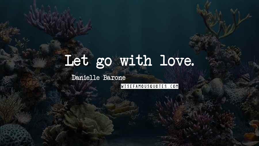 Danielle Barone Quotes: Let go with love.