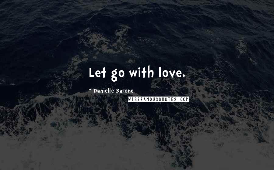 Danielle Barone Quotes: Let go with love.