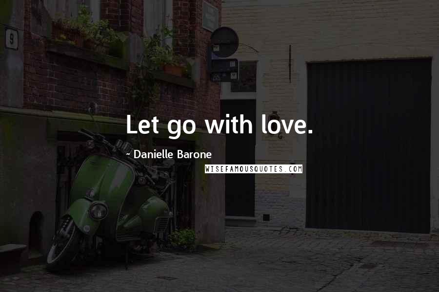 Danielle Barone Quotes: Let go with love.