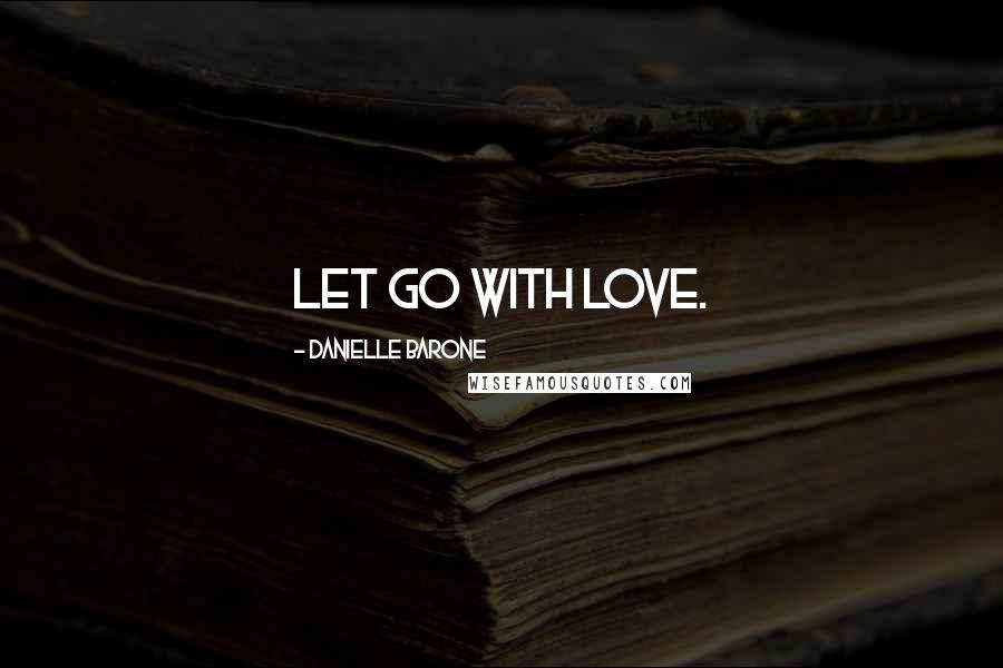 Danielle Barone Quotes: Let go with love.