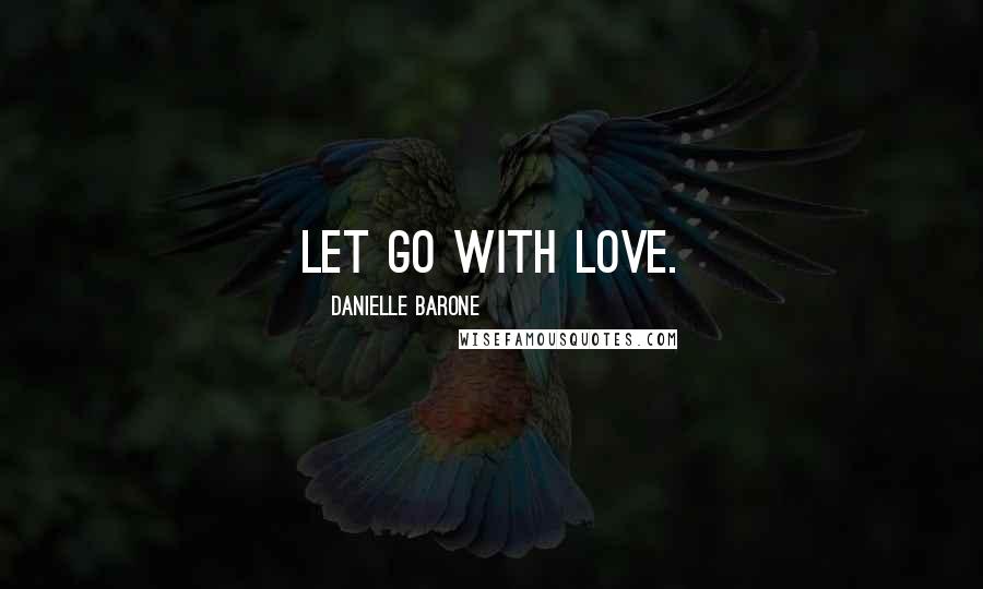 Danielle Barone Quotes: Let go with love.