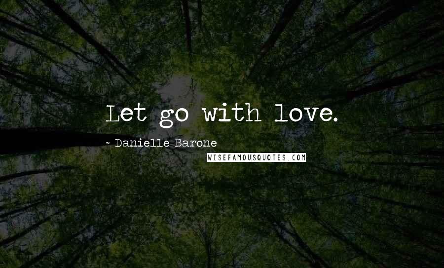 Danielle Barone Quotes: Let go with love.