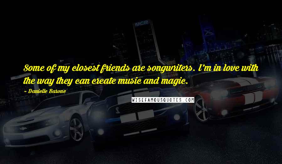 Danielle Barone Quotes: Some of my closest friends are songwriters. I'm in love with the way they can create music and magic.