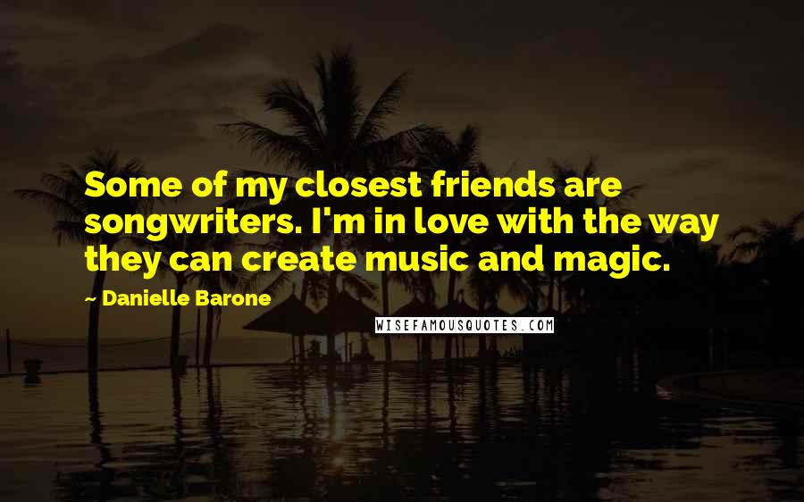 Danielle Barone Quotes: Some of my closest friends are songwriters. I'm in love with the way they can create music and magic.