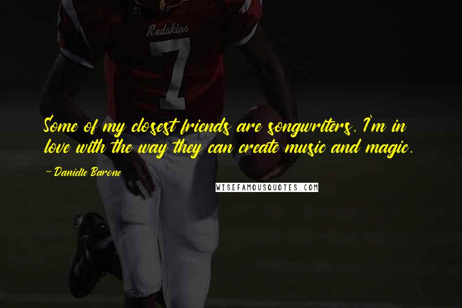 Danielle Barone Quotes: Some of my closest friends are songwriters. I'm in love with the way they can create music and magic.