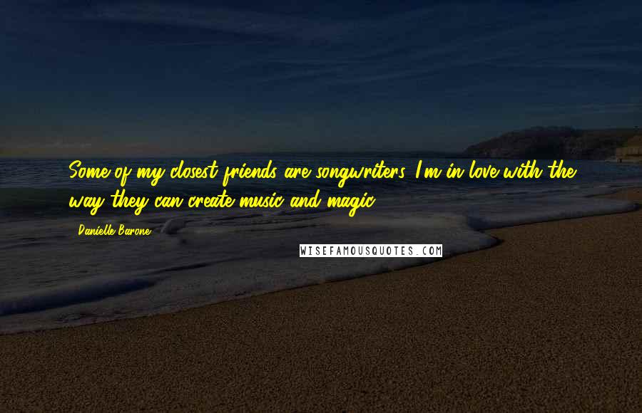 Danielle Barone Quotes: Some of my closest friends are songwriters. I'm in love with the way they can create music and magic.