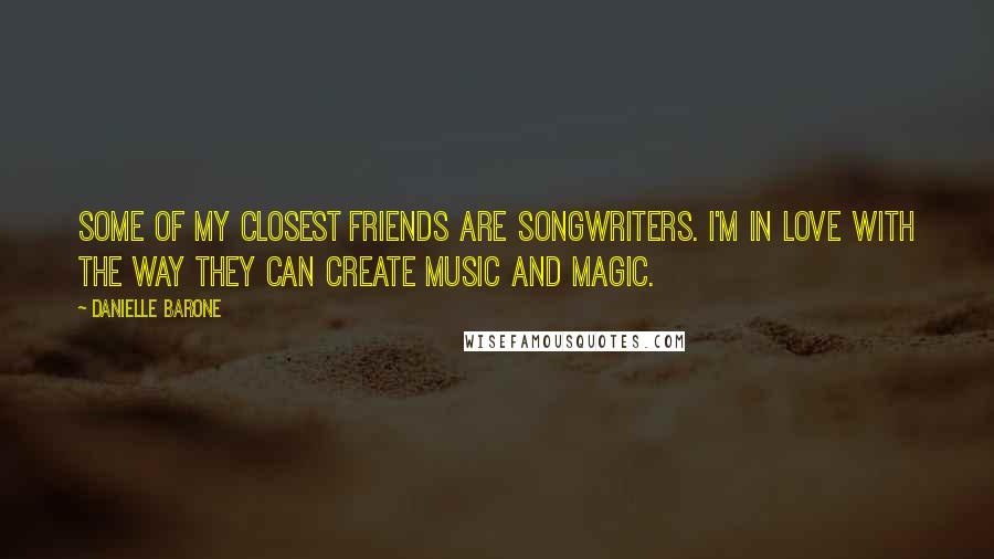 Danielle Barone Quotes: Some of my closest friends are songwriters. I'm in love with the way they can create music and magic.