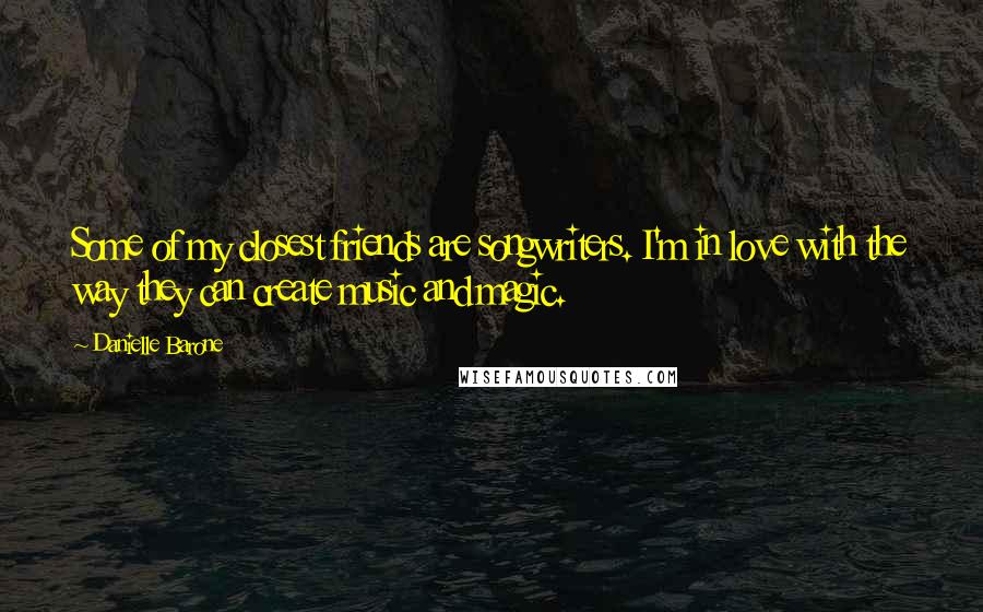 Danielle Barone Quotes: Some of my closest friends are songwriters. I'm in love with the way they can create music and magic.