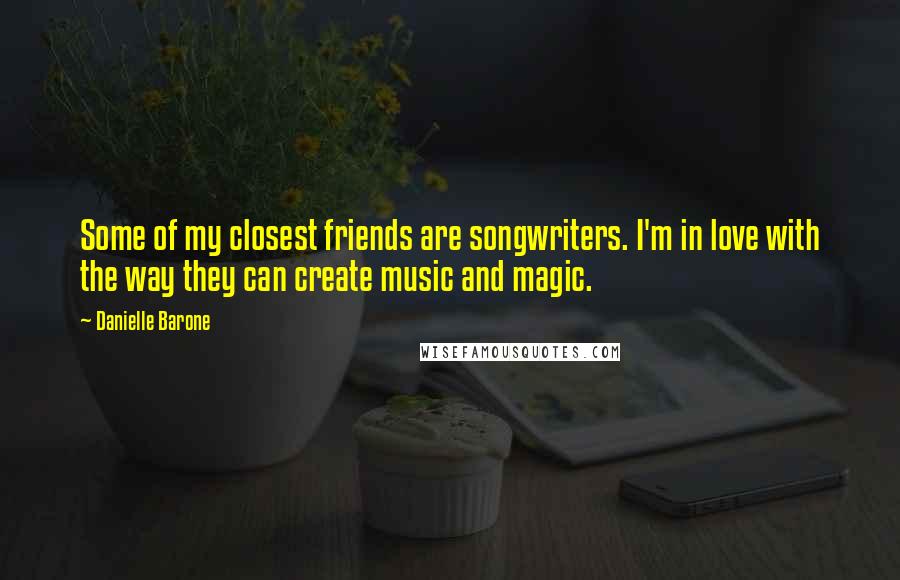 Danielle Barone Quotes: Some of my closest friends are songwriters. I'm in love with the way they can create music and magic.