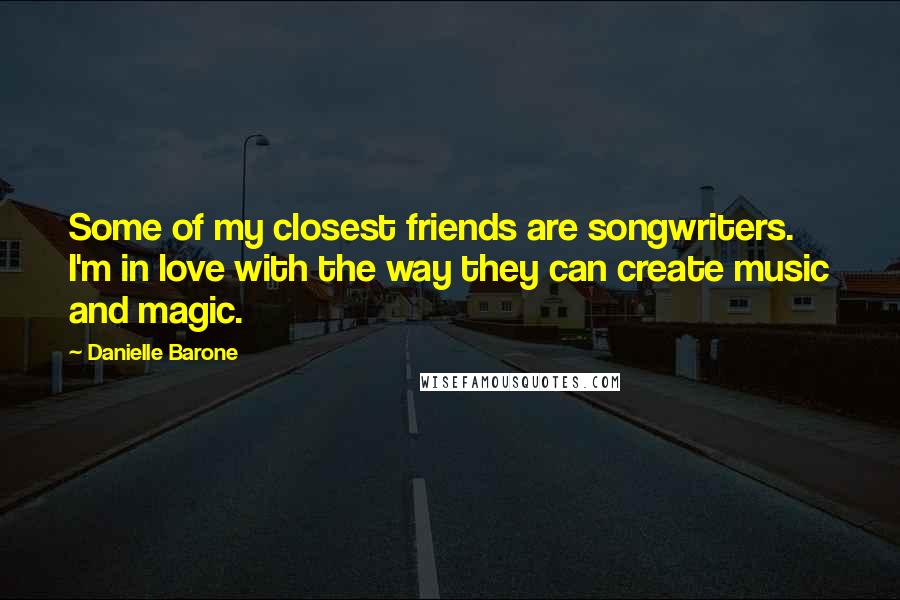 Danielle Barone Quotes: Some of my closest friends are songwriters. I'm in love with the way they can create music and magic.