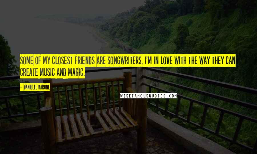 Danielle Barone Quotes: Some of my closest friends are songwriters. I'm in love with the way they can create music and magic.