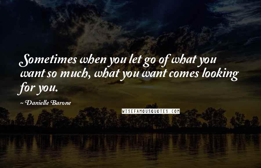 Danielle Barone Quotes: Sometimes when you let go of what you want so much, what you want comes looking for you.