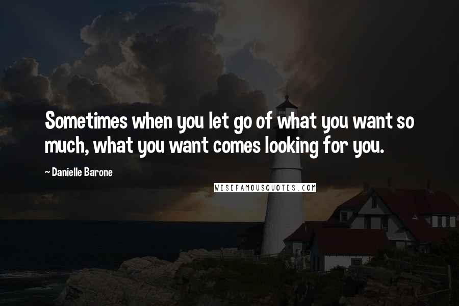 Danielle Barone Quotes: Sometimes when you let go of what you want so much, what you want comes looking for you.