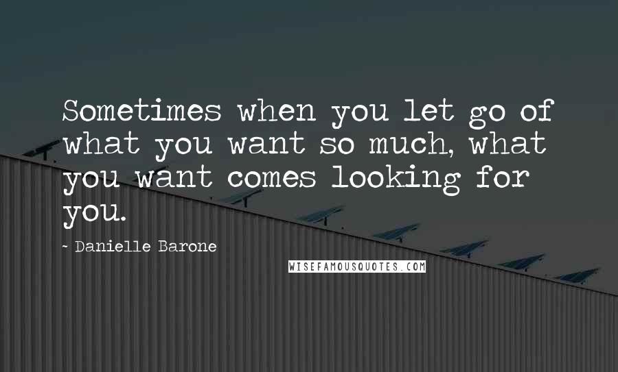 Danielle Barone Quotes: Sometimes when you let go of what you want so much, what you want comes looking for you.