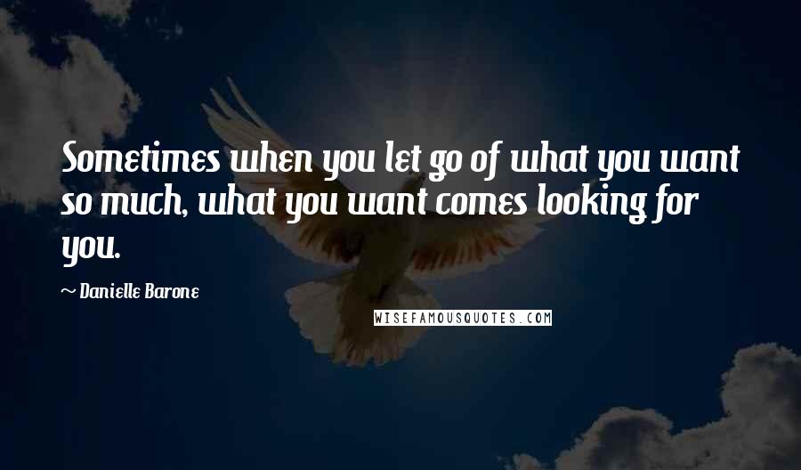 Danielle Barone Quotes: Sometimes when you let go of what you want so much, what you want comes looking for you.
