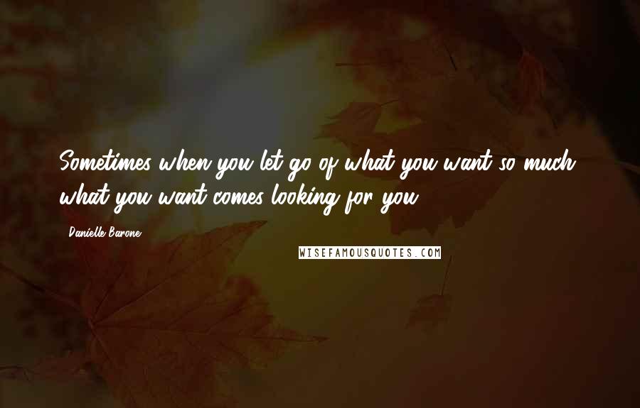 Danielle Barone Quotes: Sometimes when you let go of what you want so much, what you want comes looking for you.