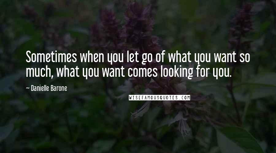 Danielle Barone Quotes: Sometimes when you let go of what you want so much, what you want comes looking for you.