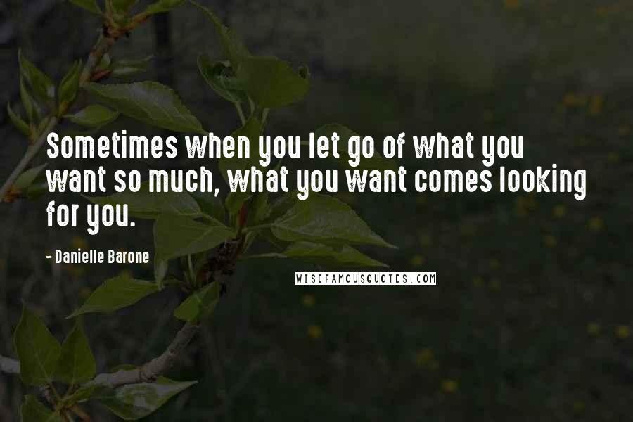 Danielle Barone Quotes: Sometimes when you let go of what you want so much, what you want comes looking for you.