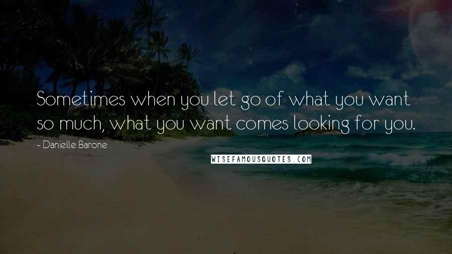 Danielle Barone Quotes: Sometimes when you let go of what you want so much, what you want comes looking for you.