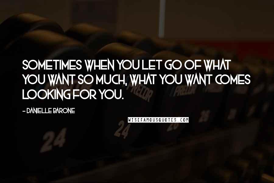 Danielle Barone Quotes: Sometimes when you let go of what you want so much, what you want comes looking for you.