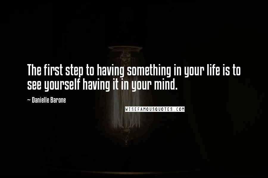 Danielle Barone Quotes: The first step to having something in your life is to see yourself having it in your mind.