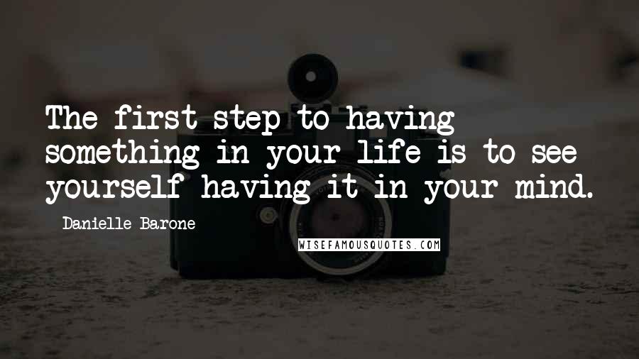 Danielle Barone Quotes: The first step to having something in your life is to see yourself having it in your mind.