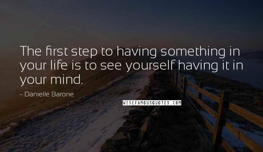 Danielle Barone Quotes: The first step to having something in your life is to see yourself having it in your mind.