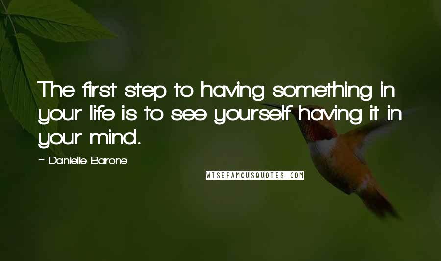 Danielle Barone Quotes: The first step to having something in your life is to see yourself having it in your mind.