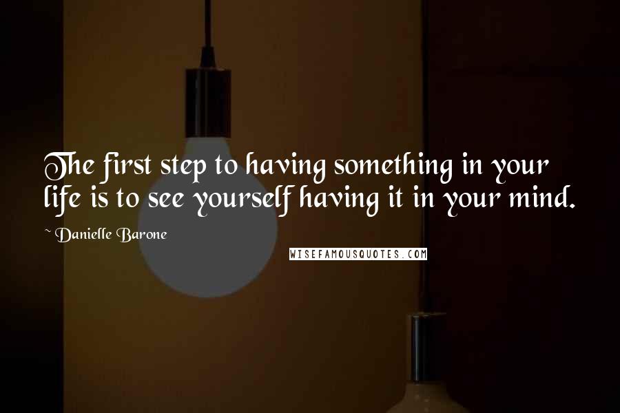 Danielle Barone Quotes: The first step to having something in your life is to see yourself having it in your mind.