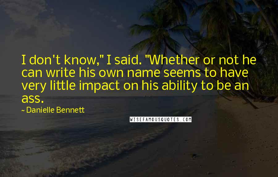 Danielle Bennett Quotes: I don't know," I said. "Whether or not he can write his own name seems to have very little impact on his ability to be an ass.