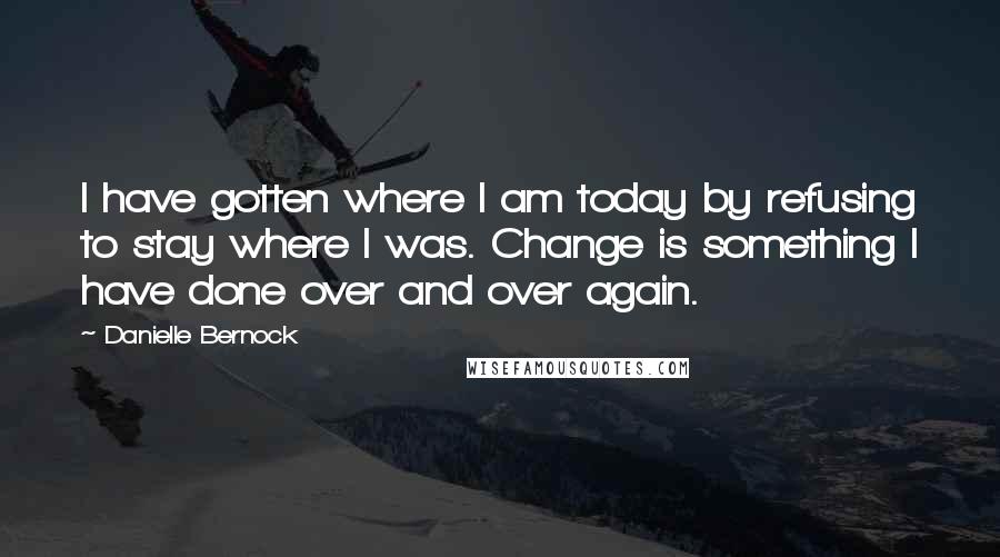 Danielle Bernock Quotes: I have gotten where I am today by refusing to stay where I was. Change is something I have done over and over again.