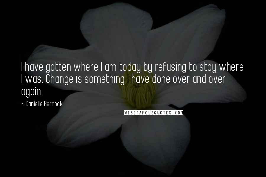 Danielle Bernock Quotes: I have gotten where I am today by refusing to stay where I was. Change is something I have done over and over again.