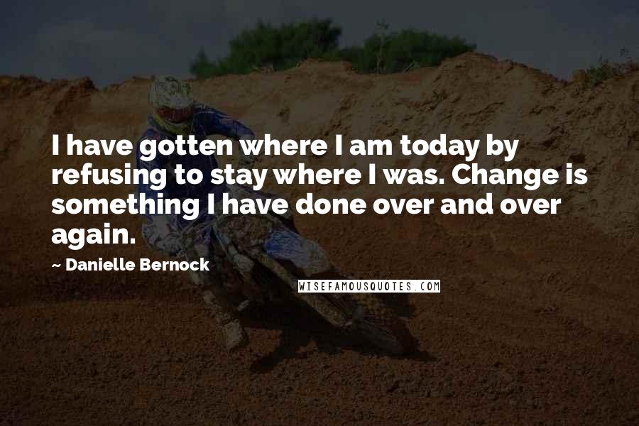 Danielle Bernock Quotes: I have gotten where I am today by refusing to stay where I was. Change is something I have done over and over again.